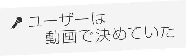 ユーザーは動画で決めていた