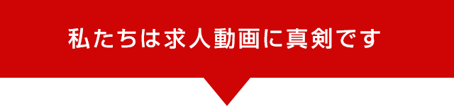 私たちは求人動画に真剣です