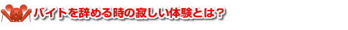 ●バイトを辞める時の寂しい体験とは？