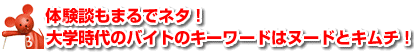 体験談もまるでネタ！大学時代のバイトのキーワードはヌードとキムチ！