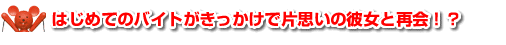 はじめてのバイトがきっかけで片思いの彼女と再会！？