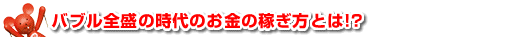バブル全盛の時代のお金の稼ぎ方とは!?