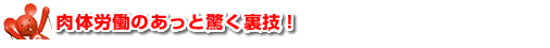肉体労働のあっと驚く裏技！