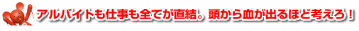 アルバイトも仕事も全てが直結。頭から血が出るほど考えろ！