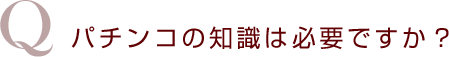 パチンコの知識は必要ですか?