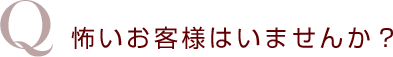 怖いお客様はいませんか?