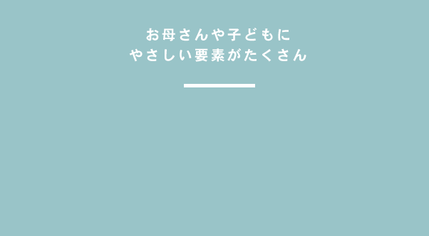 お母さんやお子どもにやさしい要素がたくさん